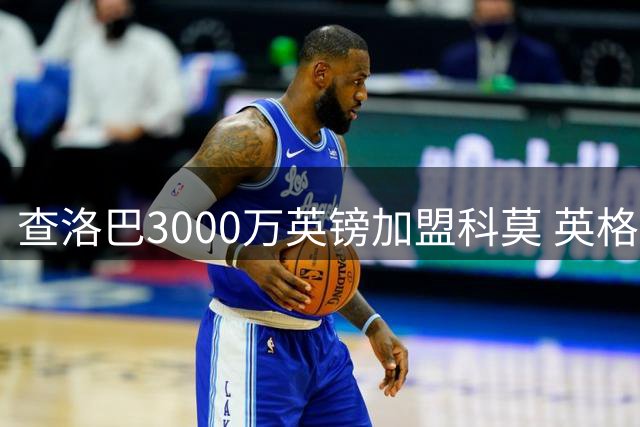 查洛巴3000万英镑加盟科莫 英格兰铁闸将签五年长约