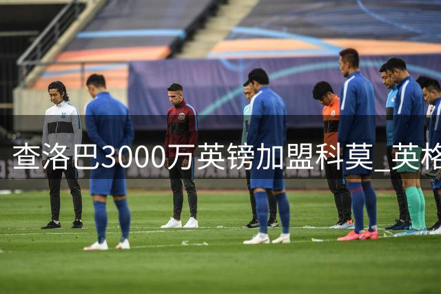 查洛巴3000万英镑加盟科莫 英格兰铁闸将签五年长约