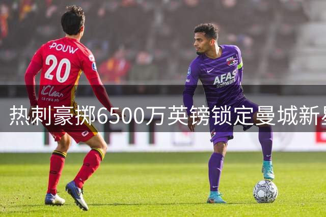 热刺豪掷6500万英镑锁定曼城新星，溢价交易显重建决心