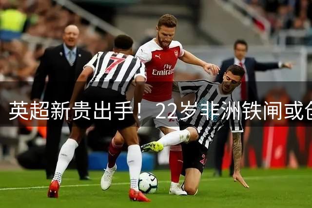 英超新贵出手！22岁非洲铁闸或创森林队史引援纪录